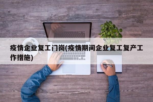 疫情企业复工门岗(疫情期间企业复工复产工作措施)