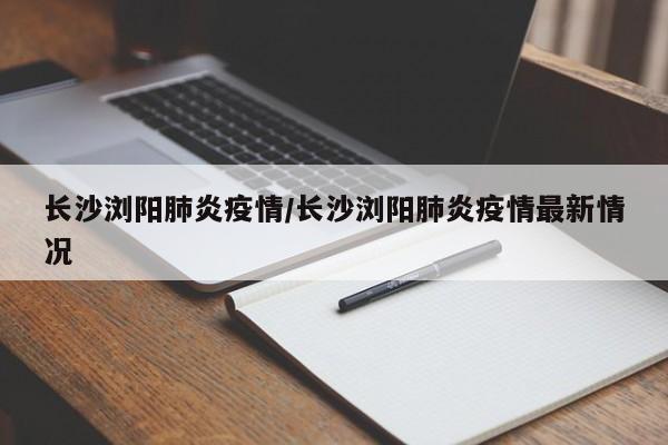 长沙浏阳肺炎疫情/长沙浏阳肺炎疫情最新情况
