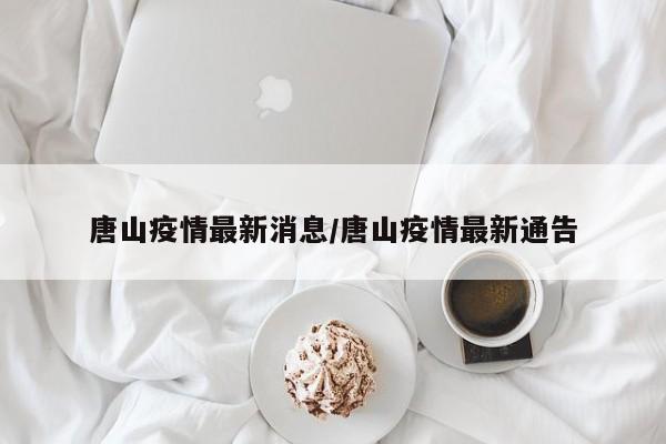 唐山疫情最新消息/唐山疫情最新通告