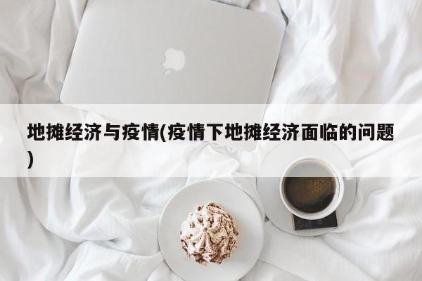 地摊经济与疫情(疫情下地摊经济面临的问题)