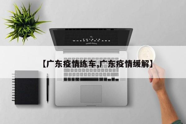 【广东疫情练车,广东疫情缓解】
