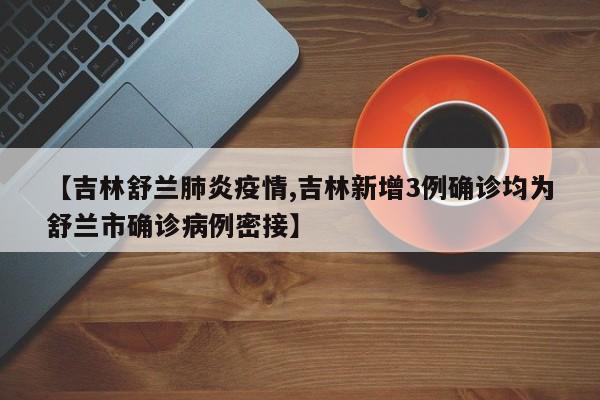 【吉林舒兰肺炎疫情,吉林新增3例确诊均为舒兰市确诊病例密接】