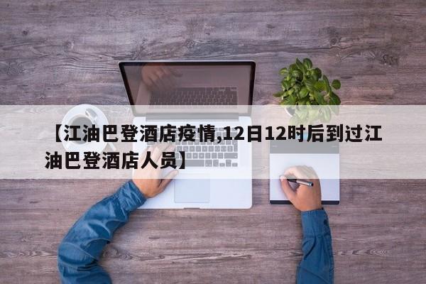 【江油巴登酒店疫情,12日12时后到过江油巴登酒店人员】