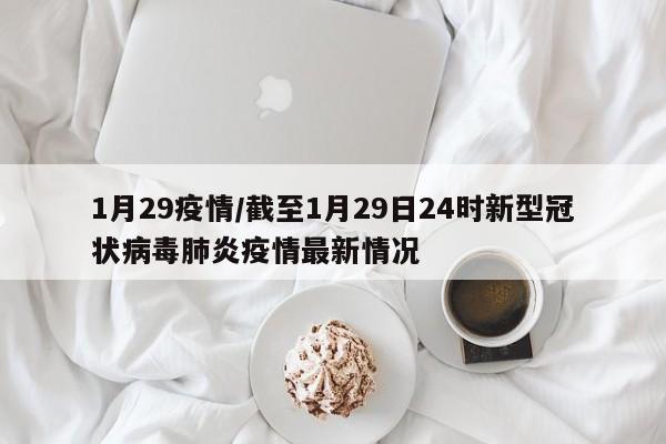 1月29疫情/截至1月29日24时新型冠状病毒肺炎疫情最新情况