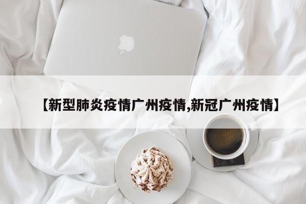 【新型肺炎疫情广州疫情,新冠广州疫情】