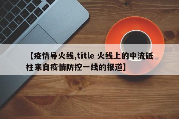 【疫情导火线,title 火线上的中流砥柱来自疫情防控一线的报道】