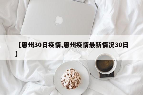 【惠州30日疫情,惠州疫情最新情况30日】