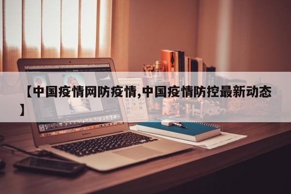 【中国疫情网防疫情,中国疫情防控最新动态】