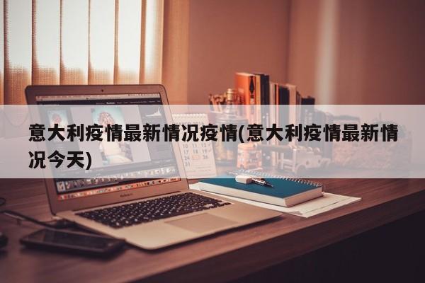 意大利疫情最新情况疫情(意大利疫情最新情况今天)