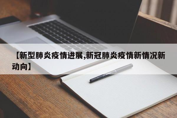 【新型肺炎疫情进展,新冠肺炎疫情新情况新动向】