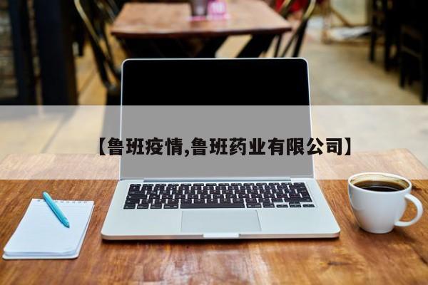 【鲁班疫情,鲁班药业有限公司】