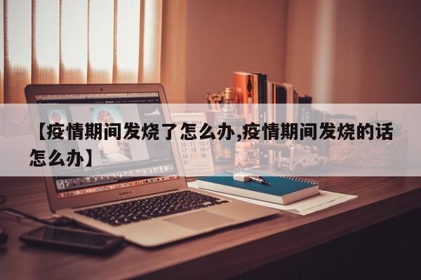 【疫情期间发烧了怎么办,疫情期间发烧的话怎么办】