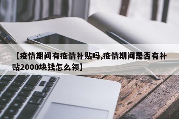 【疫情期间有疫情补贴吗,疫情期间是否有补贴2000块钱怎么领】