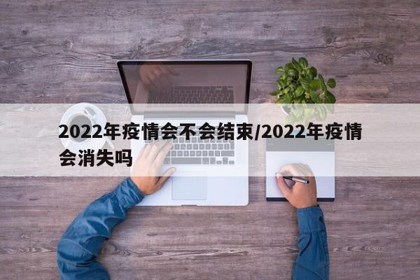 2022年疫情会不会结束/2022年疫情会消失吗