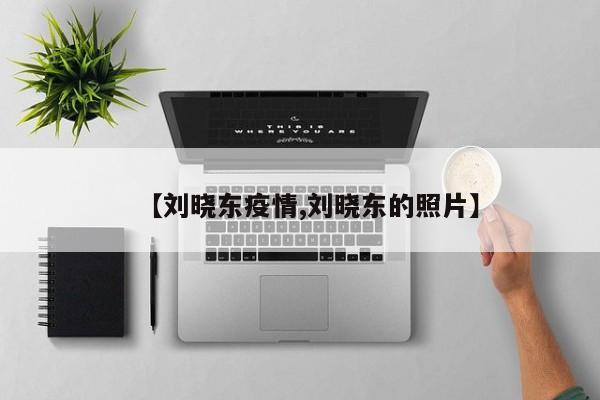 【刘晓东疫情,刘晓东的照片】