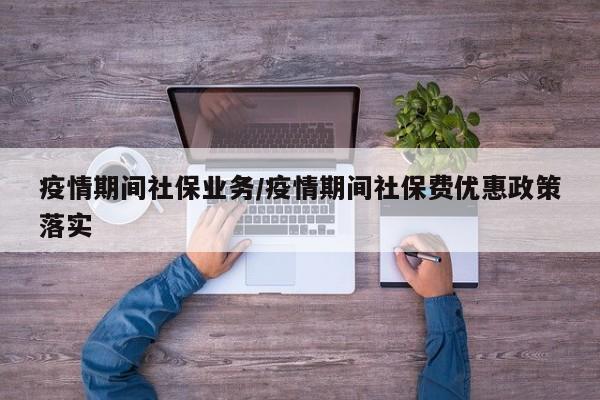 疫情期间社保业务/疫情期间社保费优惠政策落实