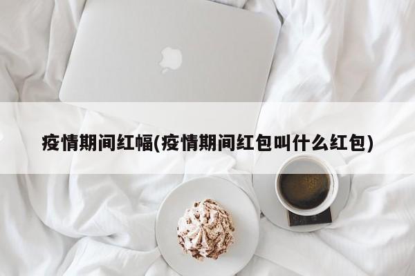 疫情期间红幅(疫情期间红包叫什么红包)
