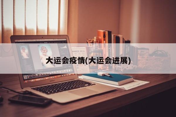 大运会疫情(大运会进展)