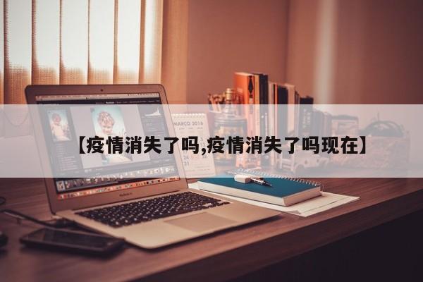 【疫情消失了吗,疫情消失了吗现在】