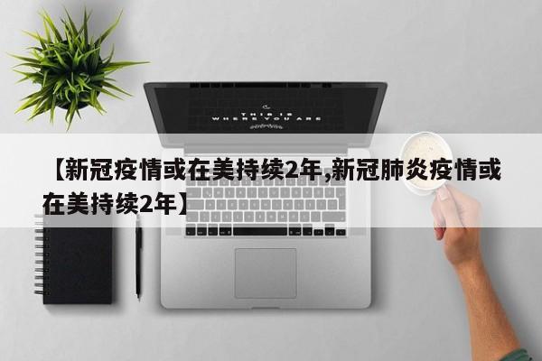 【新冠疫情或在美持续2年,新冠肺炎疫情或在美持续2年】