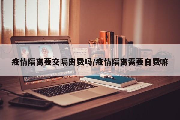 疫情隔离要交隔离费吗/疫情隔离需要自费嘛