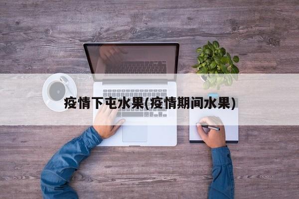 疫情下屯水果(疫情期间水果)