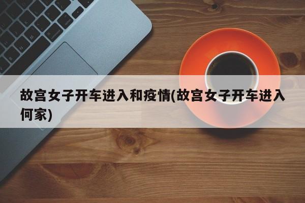 故宫女子开车进入和疫情(故宫女子开车进入何家)