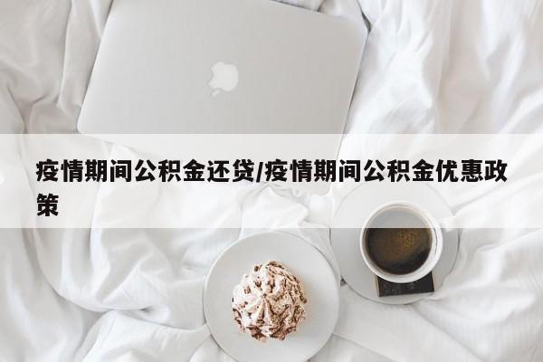 疫情期间公积金还贷/疫情期间公积金优惠政策