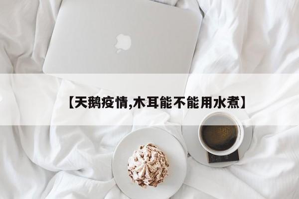 【天鹅疫情,木耳能不能用水煮】