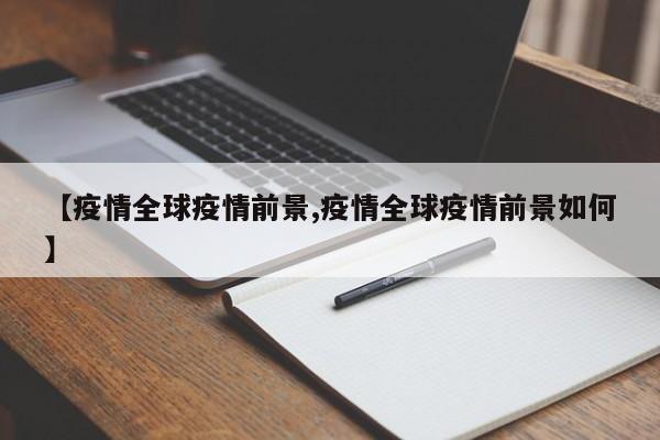 【疫情全球疫情前景,疫情全球疫情前景如何】