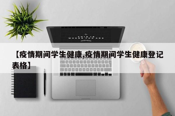 【疫情期间学生健康,疫情期间学生健康登记表格】