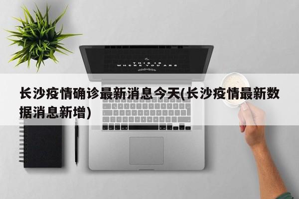 长沙疫情确诊最新消息今天(长沙疫情最新数据消息新增)
