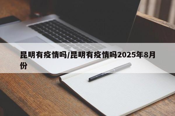 昆明有疫情吗/昆明有疫情吗2025年8月份
