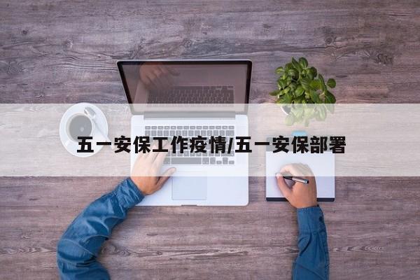 五一安保工作疫情/五一安保部署