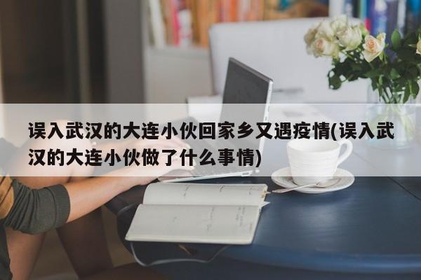 误入武汉的大连小伙回家乡又遇疫情(误入武汉的大连小伙做了什么事情)