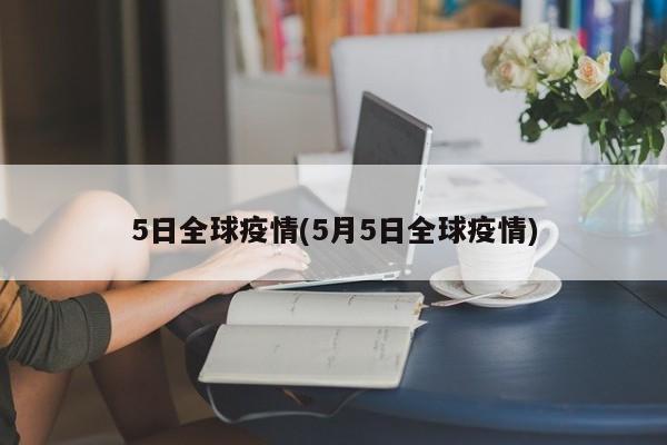 5日全球疫情(5月5日全球疫情)