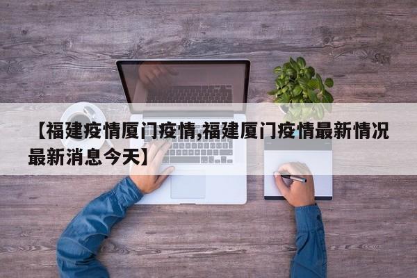 【福建疫情厦门疫情,福建厦门疫情最新情况最新消息今天】