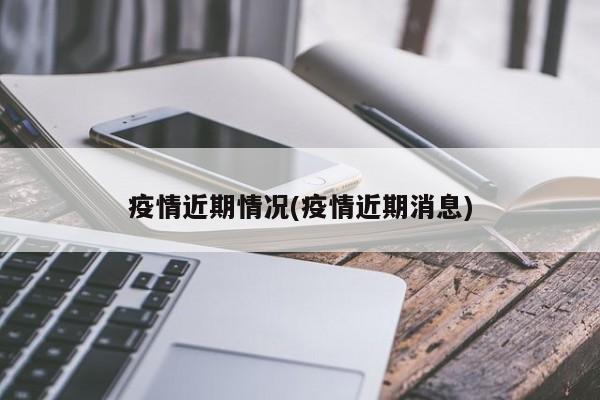 疫情近期情况(疫情近期消息)