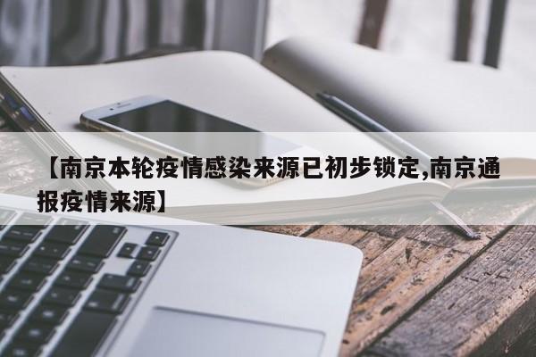 【南京本轮疫情感染来源已初步锁定,南京通报疫情来源】