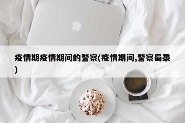 疫情期疫情期间的警察(疫情期间,警察蜀黍)