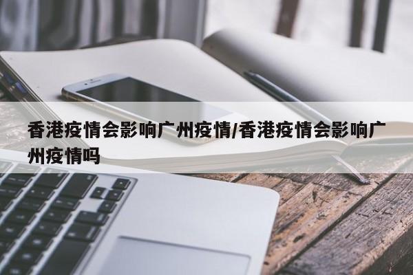 香港疫情会影响广州疫情/香港疫情会影响广州疫情吗