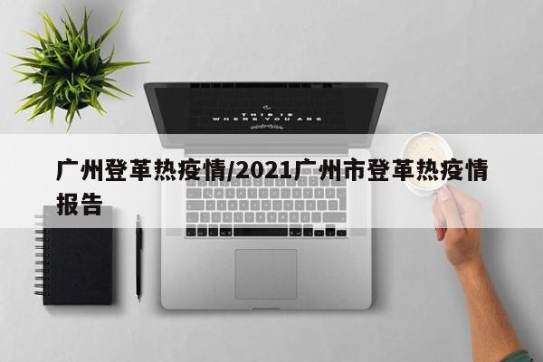 广州登革热疫情/2021广州市登革热疫情报告