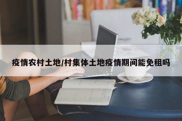 疫情农村土地/村集体土地疫情期间能免租吗