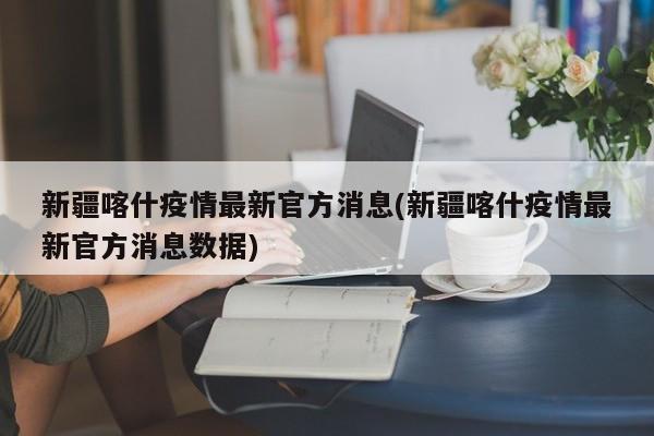 新疆喀什疫情最新官方消息(新疆喀什疫情最新官方消息数据)