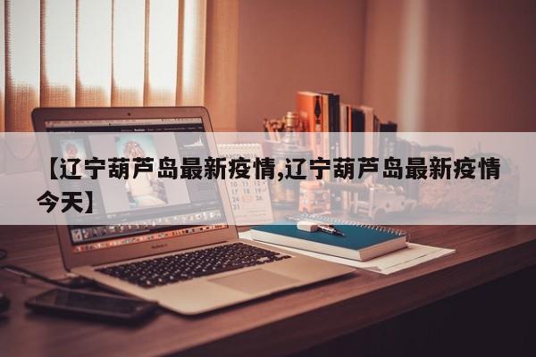 【辽宁葫芦岛最新疫情,辽宁葫芦岛最新疫情今天】