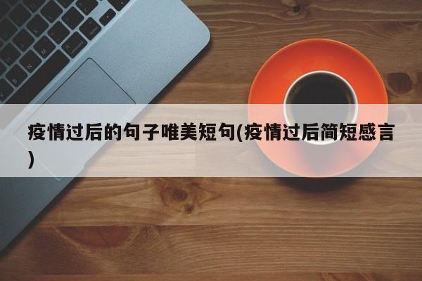 疫情过后的句子唯美短句(疫情过后简短感言)