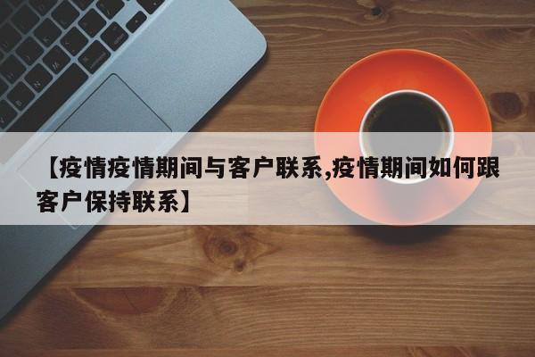 【疫情疫情期间与客户联系,疫情期间如何跟客户保持联系】