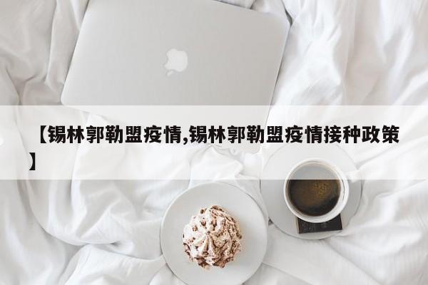 【锡林郭勒盟疫情,锡林郭勒盟疫情接种政策】