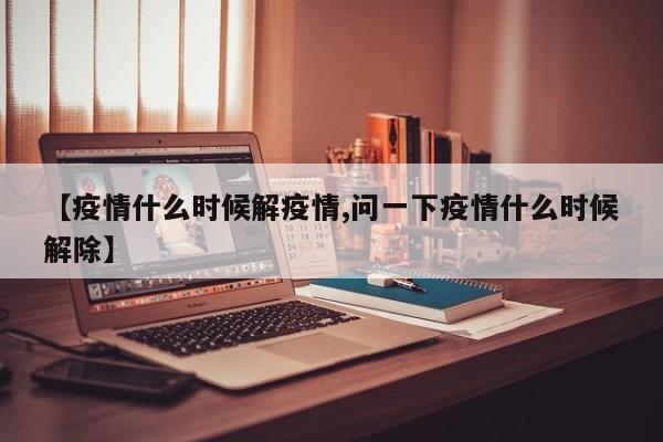 【疫情什么时候解疫情,问一下疫情什么时候解除】