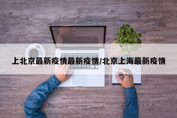 上北京最新疫情最新疫情/北京上海最新疫情